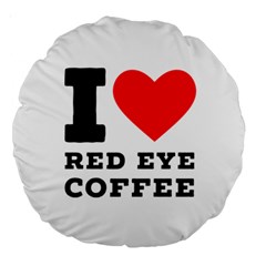 I Love Red Eye Coffee Large 18  Premium Round Cushions by ilovewhateva